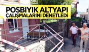 BAŞKAN POSBIYIK, ALT YAPI ÇALIŞMALARINI DENETLEDİ