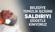 BELEDİYE TEMİZLİK İŞÇİSİNE SALDIRIYI ŞİDDETLE KINIYORUZ