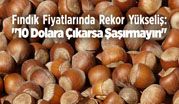 Fındık Fiyatlarında Rekor Yükseliş: “10 Dolara Çıkarsa Şaşırmayın”